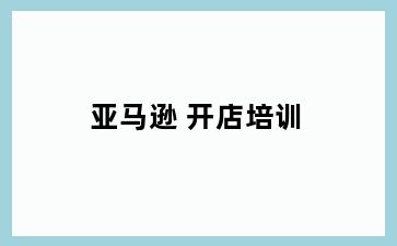 亚马逊 开店培训